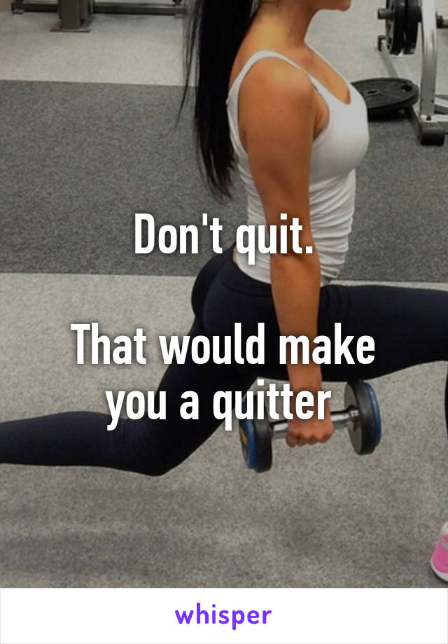 Don't quit.

That would make you a quitter 