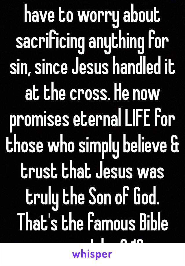 have to worry about sacrificing anything for sin, since Jesus handled it at the cross. He now promises eternal LIFE for those who simply believe & trust that Jesus was truly the Son of God. That's the famous Bible verse: John 3:16