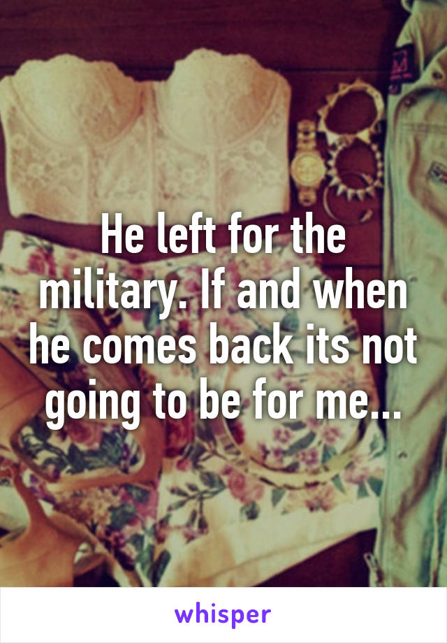 He left for the military. If and when he comes back its not going to be for me...