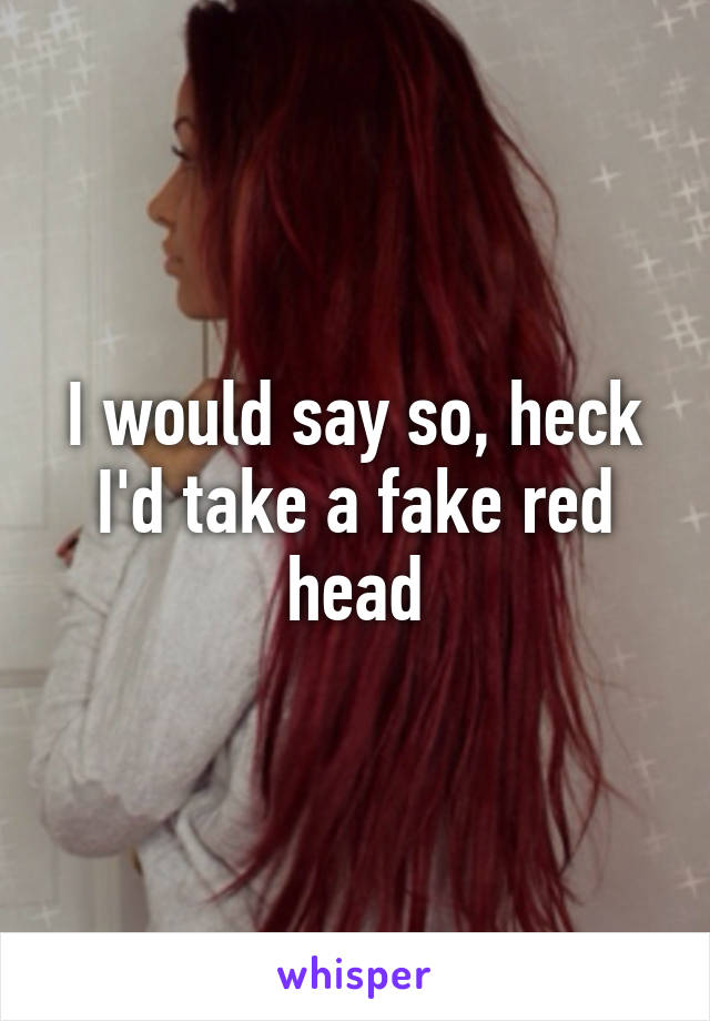 I would say so, heck I'd take a fake red head