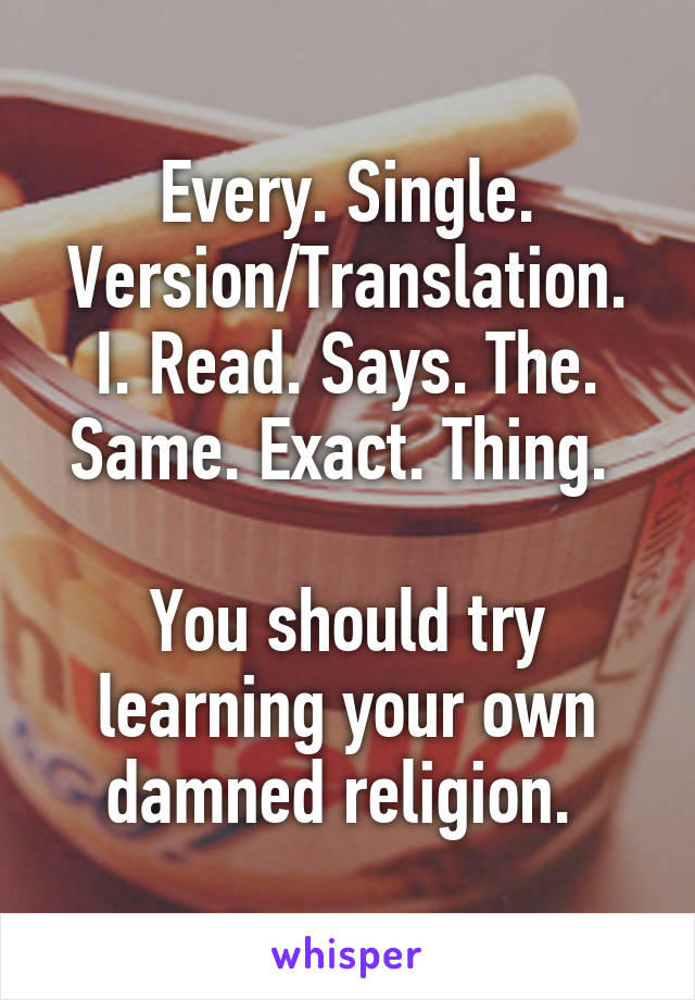 Every. Single. Version/Translation. I. Read. Says. The. Same. Exact. Thing. 

You should try learning your own damned religion. 