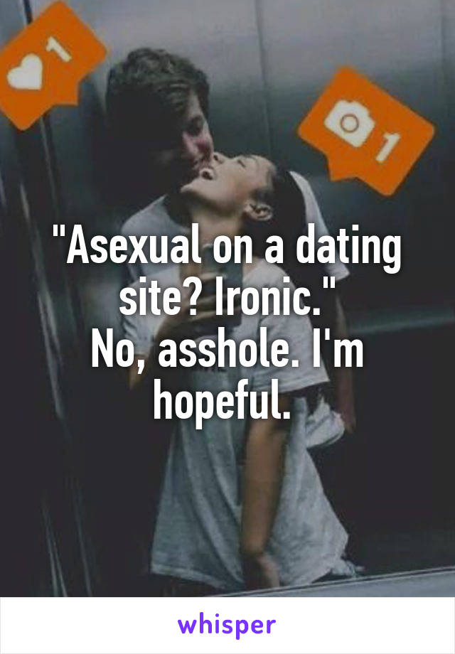 "Asexual on a dating site? Ironic."
No, asshole. I'm hopeful. 