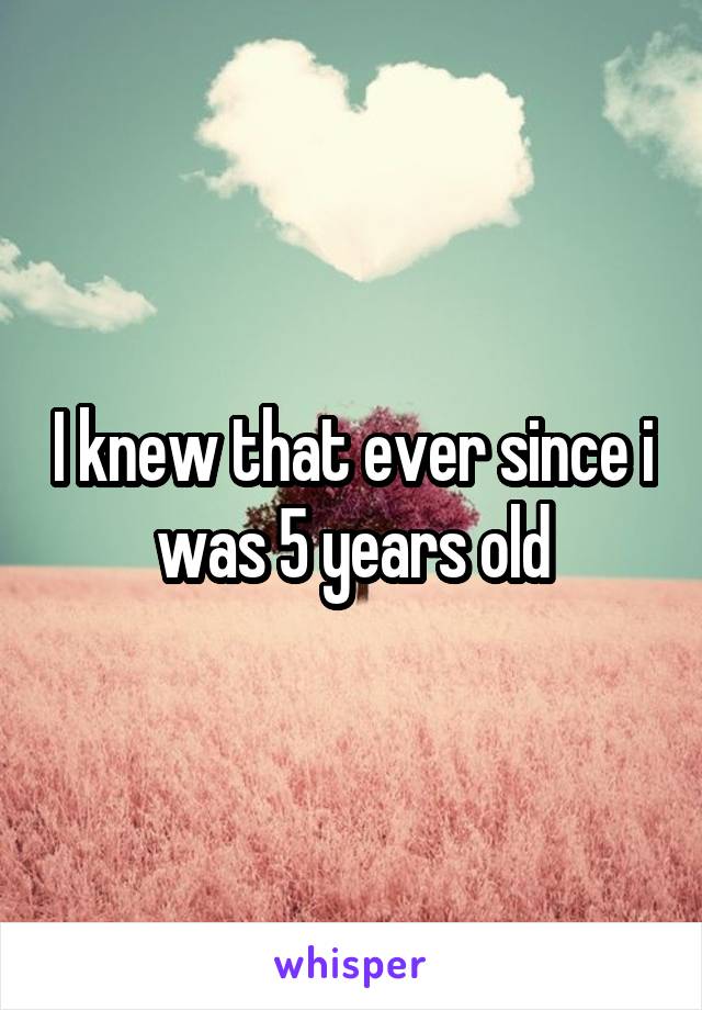 I knew that ever since i was 5 years old