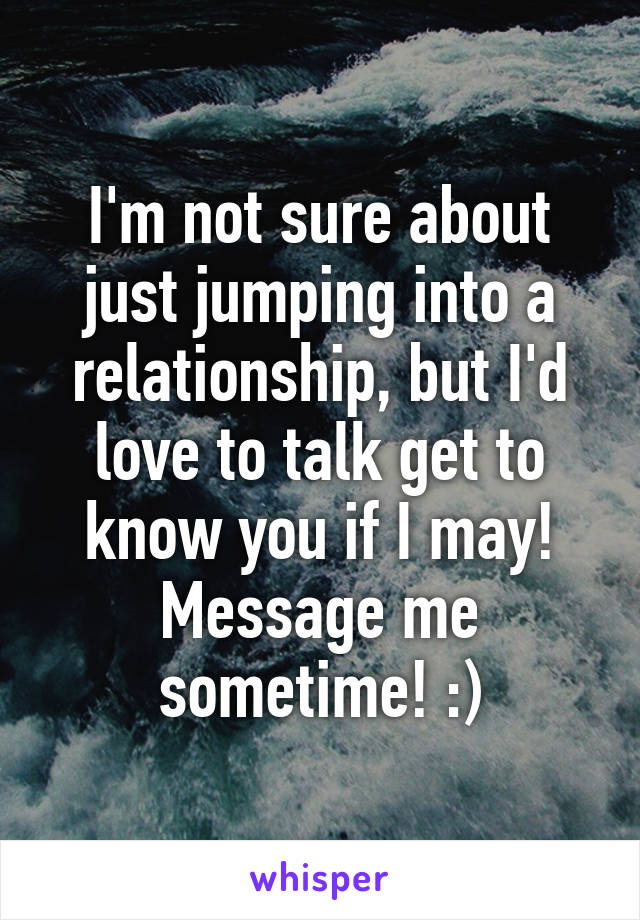 I'm not sure about just jumping into a relationship, but I'd love to talk get to know you if I may! Message me sometime! :)