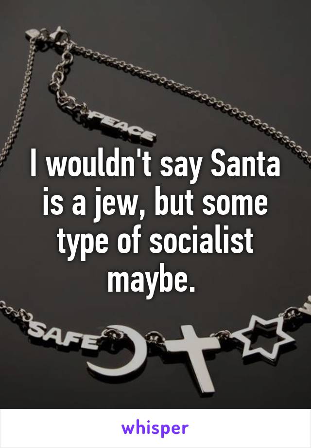 I wouldn't say Santa is a jew, but some type of socialist maybe. 