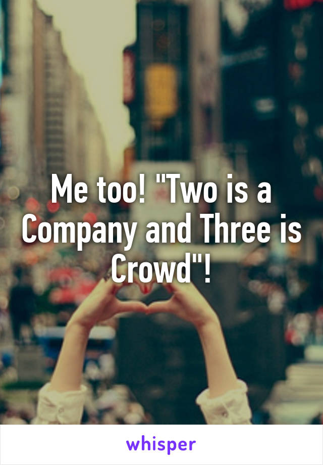 Me too! "Two is a Company and Three is Crowd"!