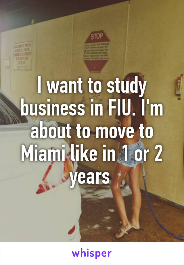 I want to study business in FIU. I'm about to move to Miami like in 1 or 2 years 