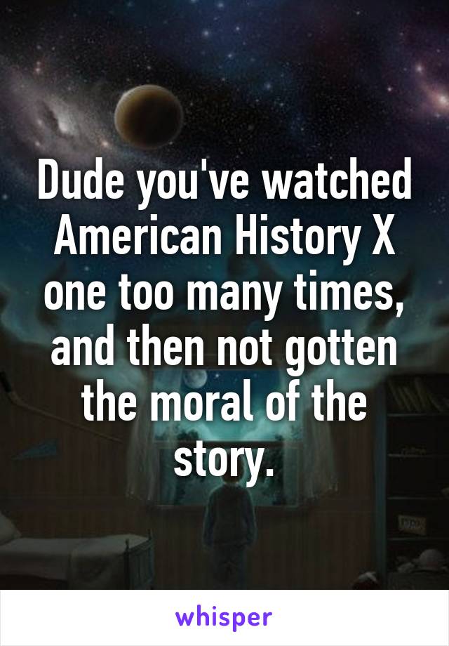 Dude you've watched American History X one too many times, and then not gotten the moral of the story.