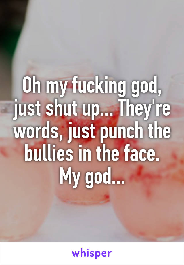 Oh my fucking god, just shut up... They're words, just punch the bullies in the face. My god...