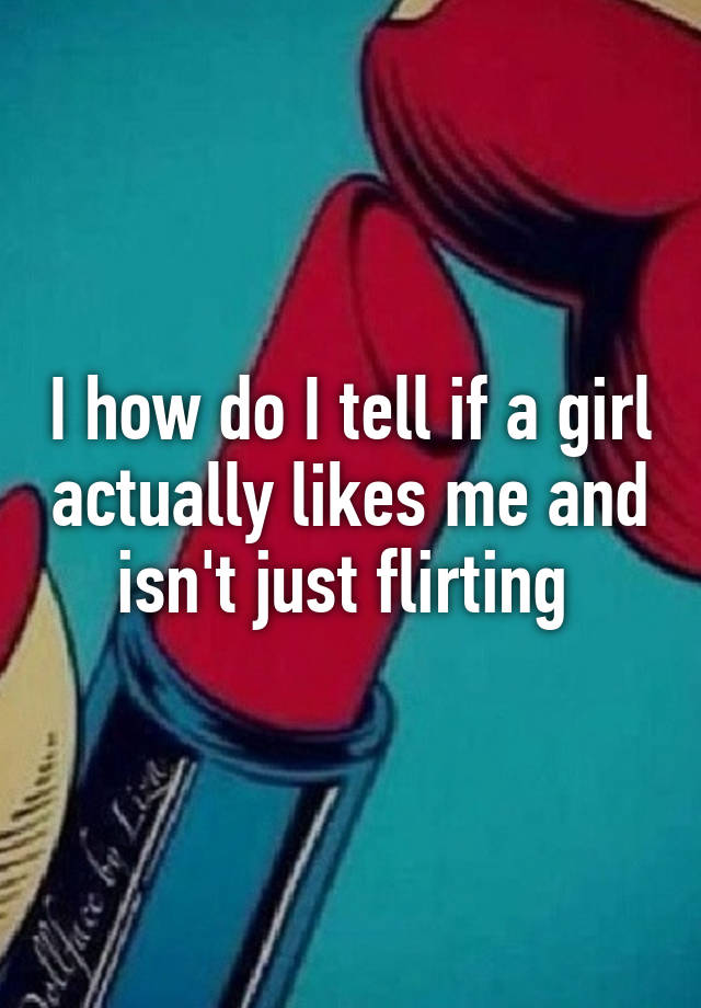 i-how-do-i-tell-if-a-girl-actually-likes-me-and-isn-t-just-flirting