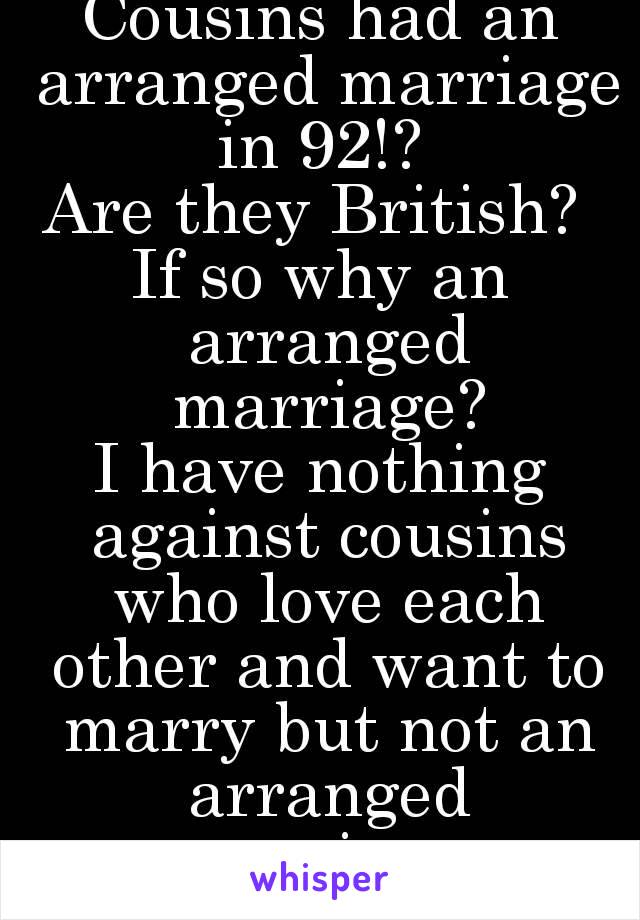 Cousins had an arranged marriage in 92!? 
Are they British? 
If so why an arranged marriage?
I have nothing against cousins who love each other and want to marry but not an arranged marriage.