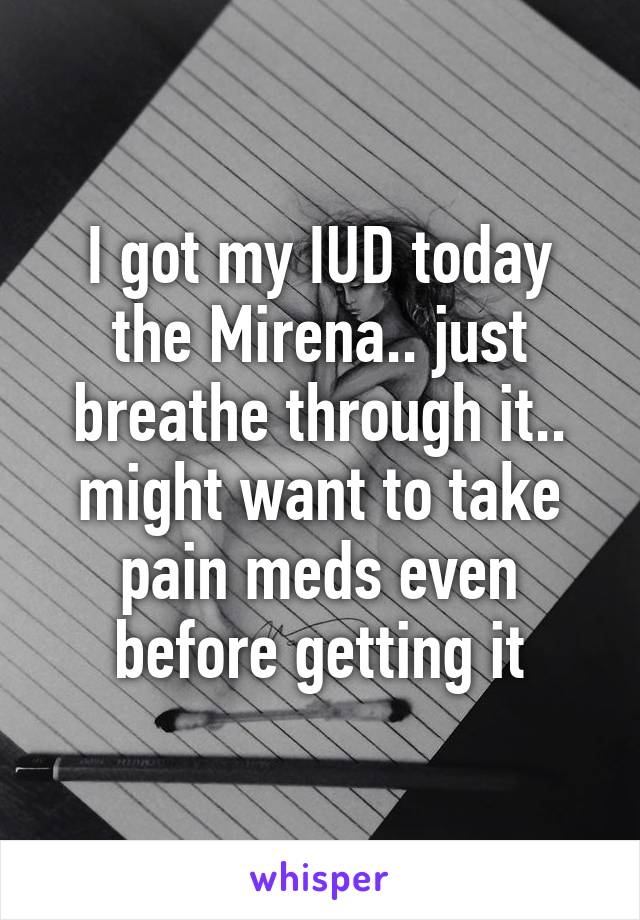 I got my IUD today the Mirena.. just breathe through it.. might want to take pain meds even before getting it