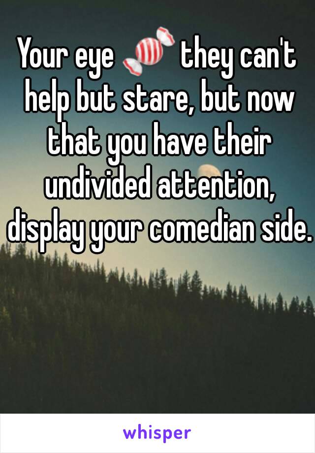 Your eye 🍬 they can't help but stare, but now that you have their undivided attention, display your comedian side.