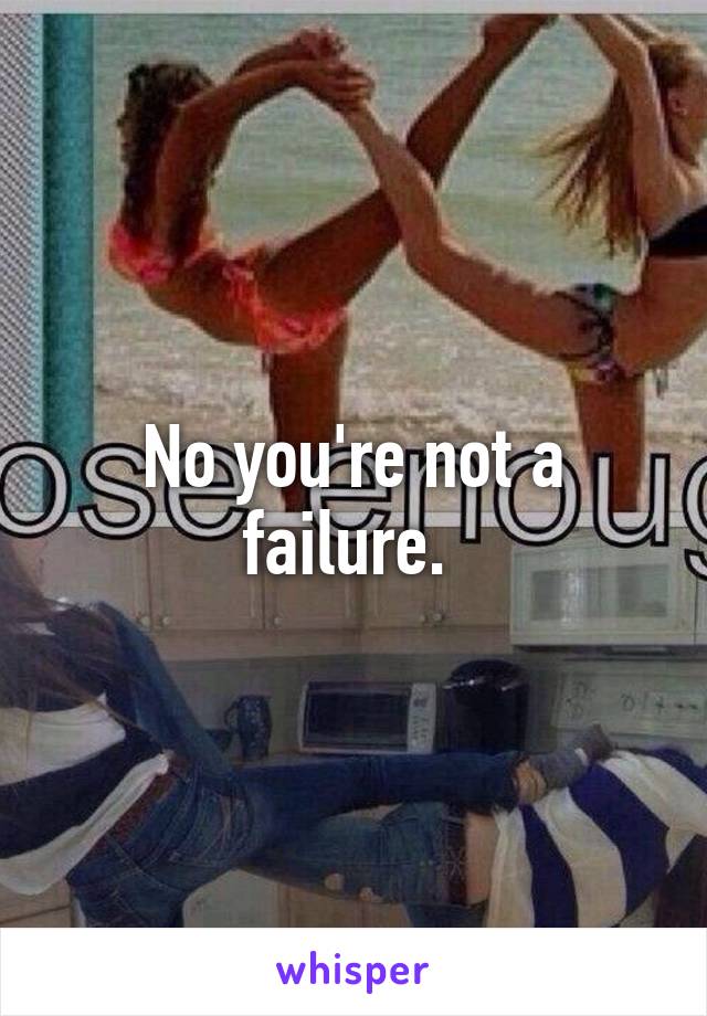 No you're not a failure. 