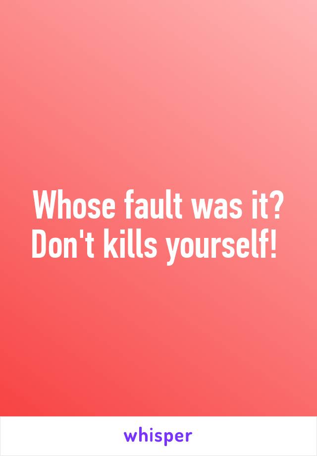 Whose fault was it? Don't kills yourself! 