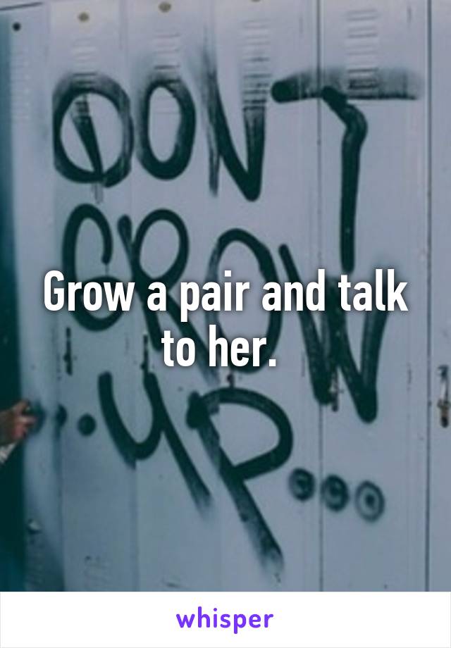 Grow a pair and talk to her. 