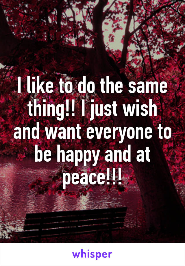 I like to do the same thing!! I just wish and want everyone to be happy and at peace!!!