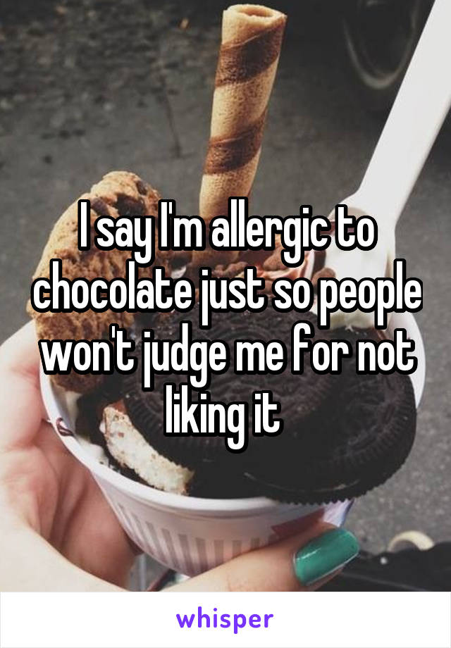 I say I'm allergic to chocolate just so people won't judge me for not liking it 