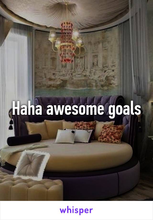 Haha awesome goals