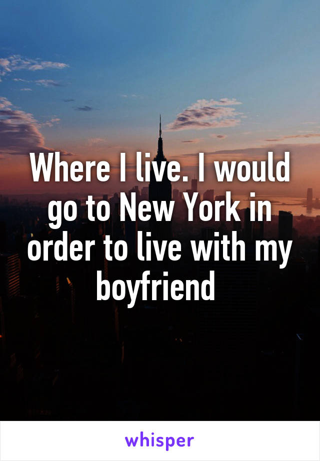 Where I live. I would go to New York in order to live with my boyfriend 