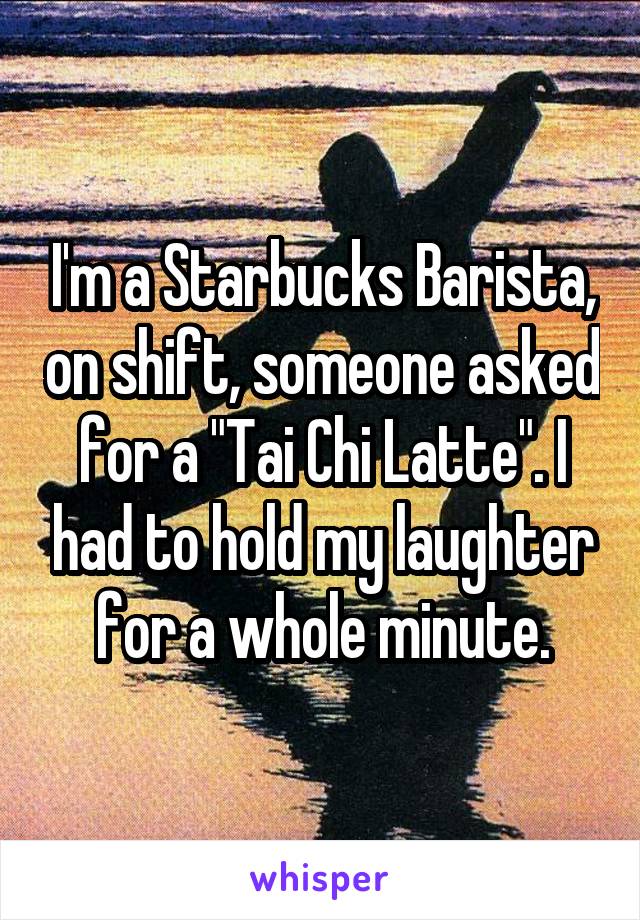 I'm a Starbucks Barista, on shift, someone asked for a "Tai Chi Latte". I had to hold my laughter for a whole minute.