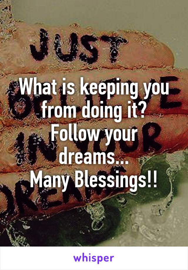 What is keeping you from doing it?
Follow your dreams...
Many Blessings!!