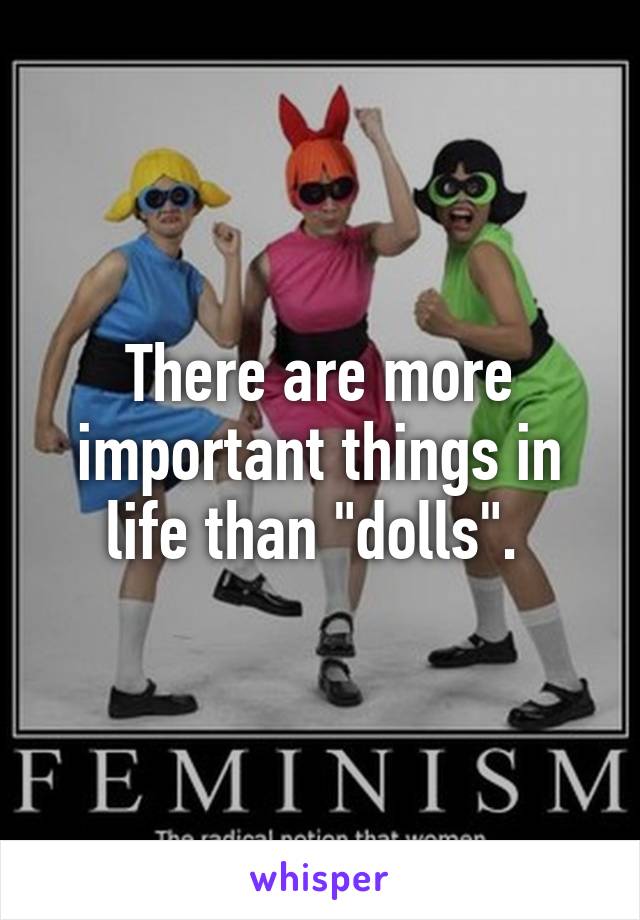 There are more important things in life than "dolls". 