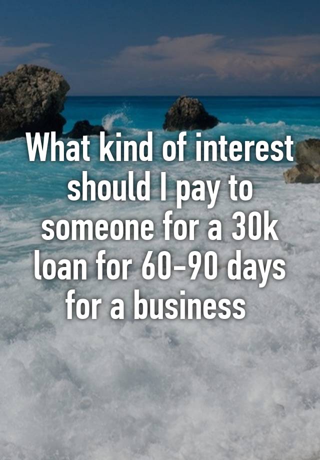 what-kind-of-interest-should-i-pay-to-someone-for-a-30k-loan-for-60-90