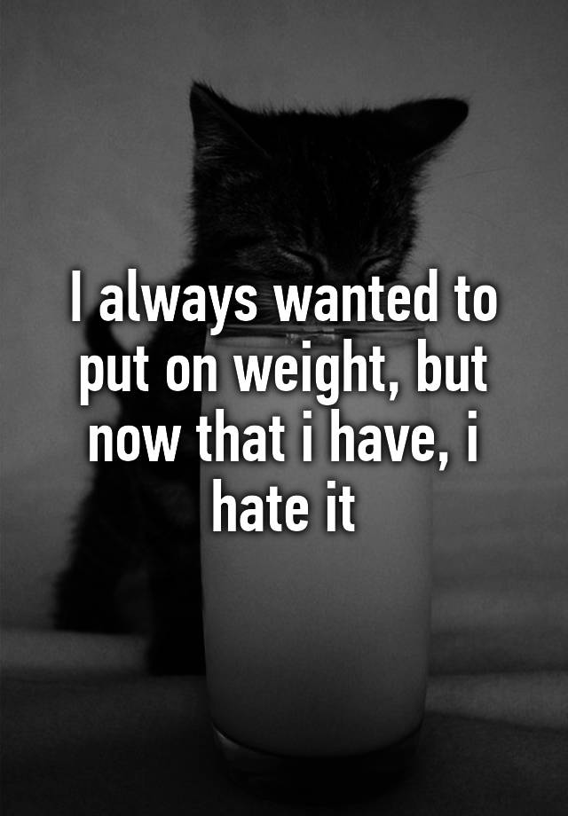 i-always-wanted-to-put-on-weight-but-now-that-i-have-i-hate-it