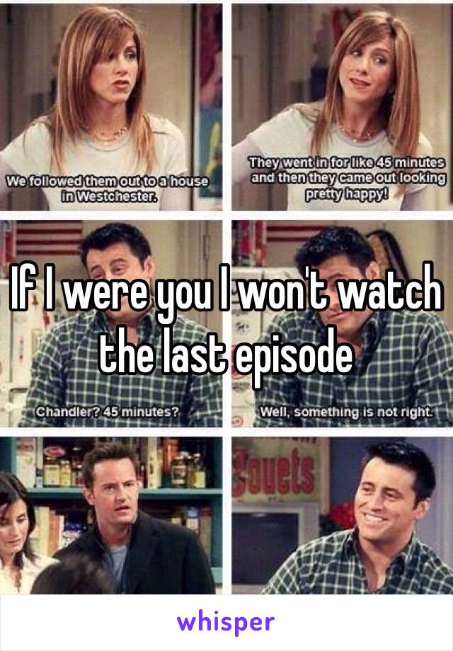 If I were you I won't watch the last episode 