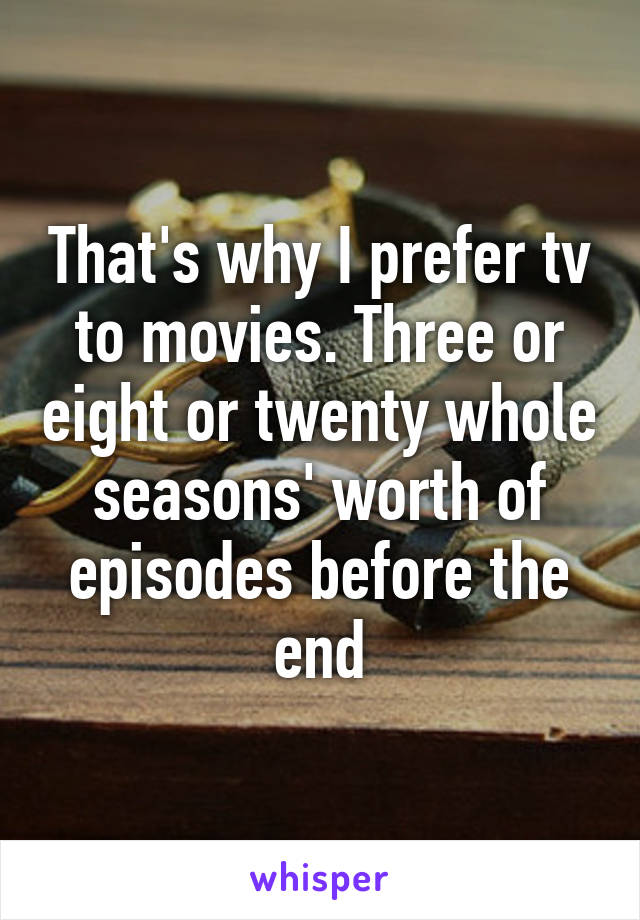 That's why I prefer tv to movies. Three or eight or twenty whole seasons' worth of episodes before the end