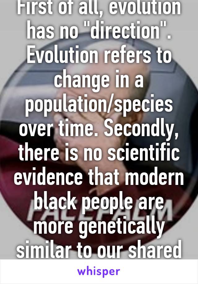 First of all, evolution has no "direction". Evolution refers to change in a population/species over time. Secondly, there is no scientific evidence that modern black people are more genetically similar to our shared common ancestor.