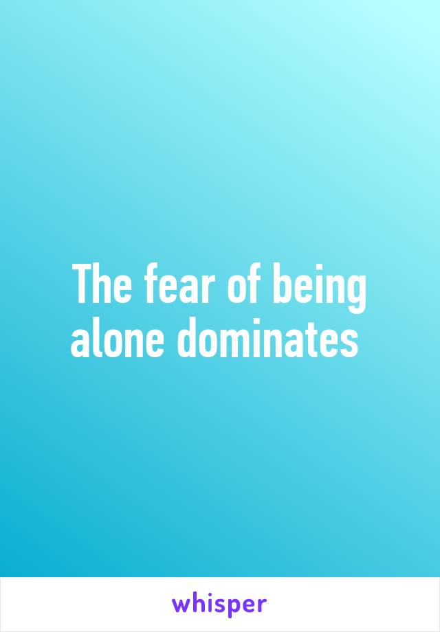 The fear of being alone dominates 
