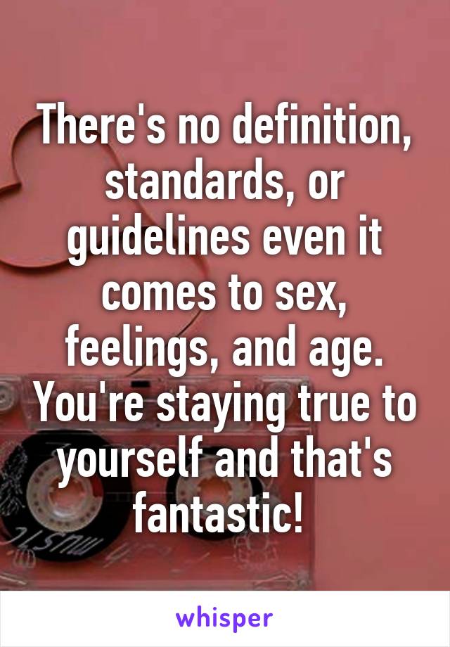 There's no definition, standards, or guidelines even it comes to sex, feelings, and age. You're staying true to yourself and that's fantastic! 