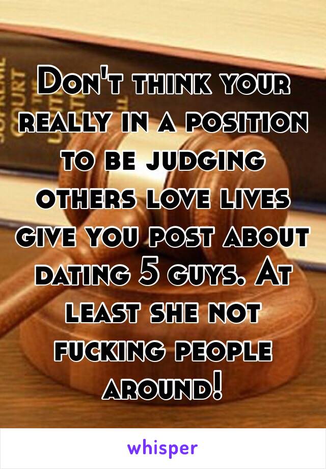 Don't think your really in a position to be judging others love lives give you post about dating 5 guys. At least she not fucking people around! 