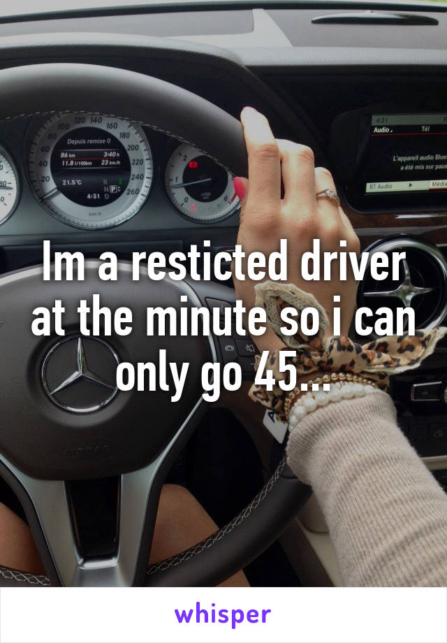 Im a resticted driver at the minute so i can only go 45...