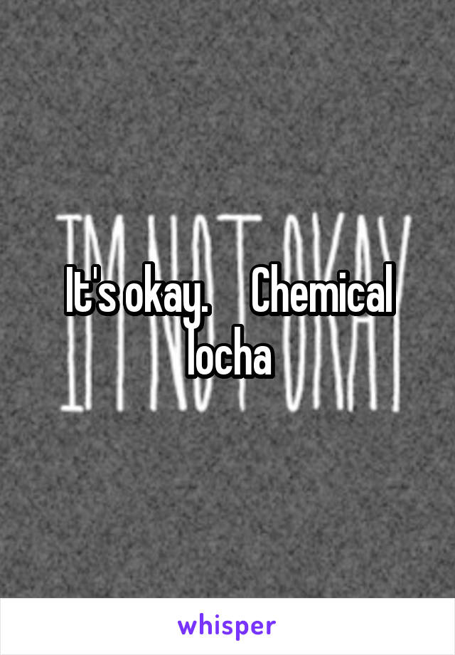 It's okay.     Chemical locha