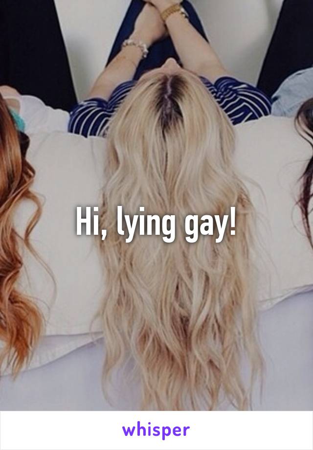 Hi, lying gay!