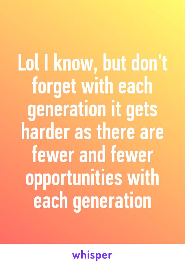 Lol I know, but don't forget with each generation it gets harder as there are fewer and fewer opportunities with each generation
