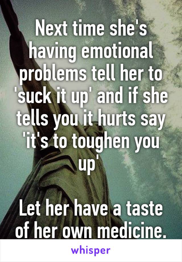 Next time she's having emotional problems tell her to 'suck it up' and if she tells you it hurts say 'it's to toughen you up' 

Let her have a taste of her own medicine.