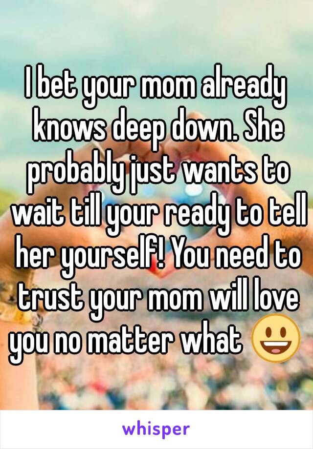 I bet your mom already knows deep down. She probably just wants to wait till your ready to tell her yourself! You need to trust your mom will love you no matter what 😃 