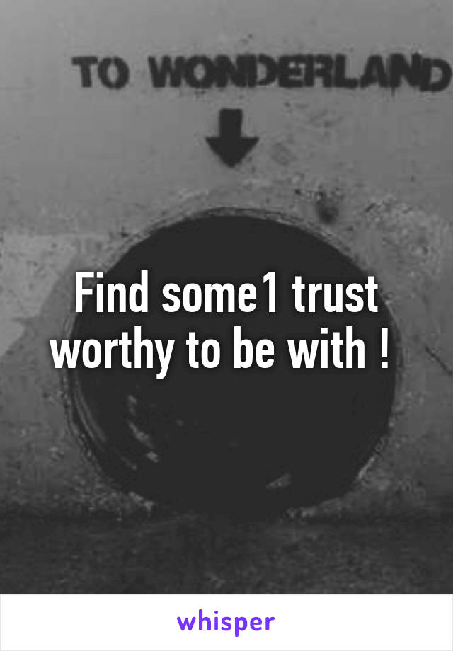 Find some1 trust worthy to be with ! 