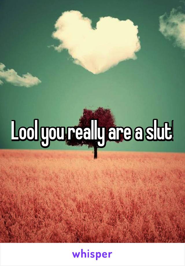 Lool you really are a slut!