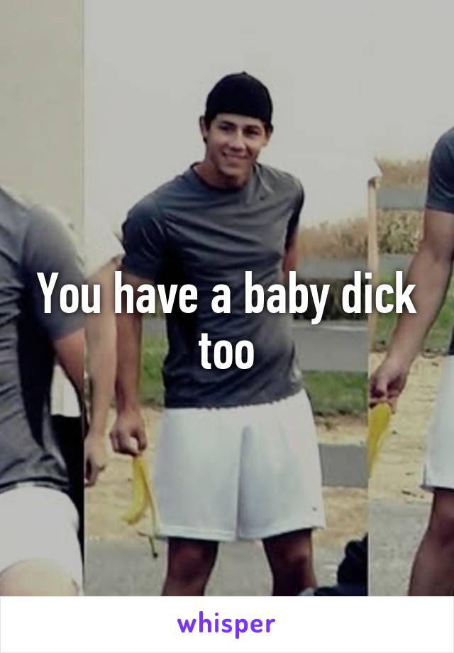 You have a baby dick too