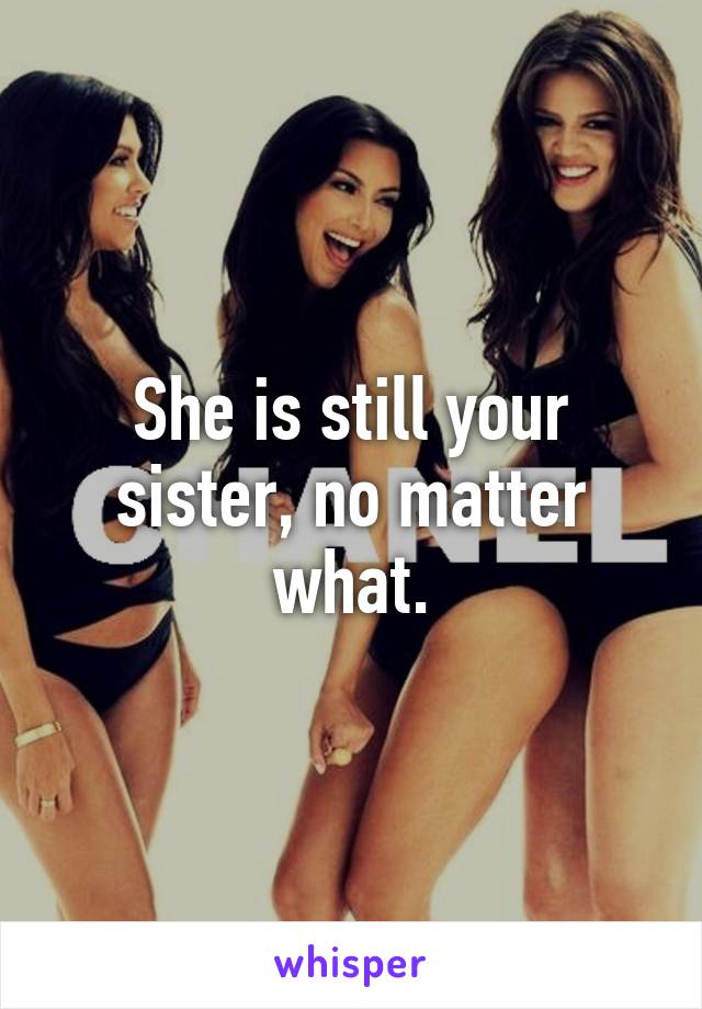 She is still your sister, no matter what.