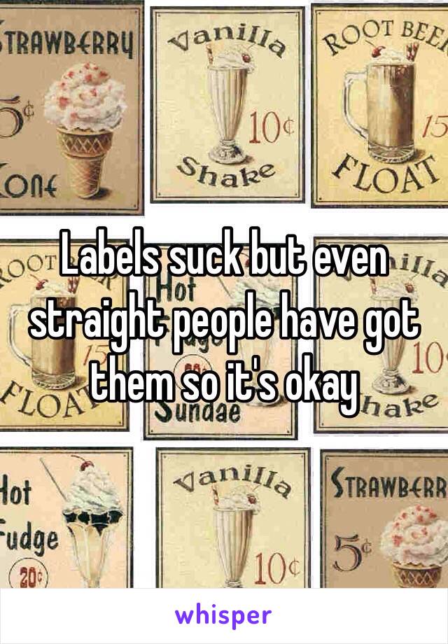 Labels suck but even straight people have got them so it's okay 