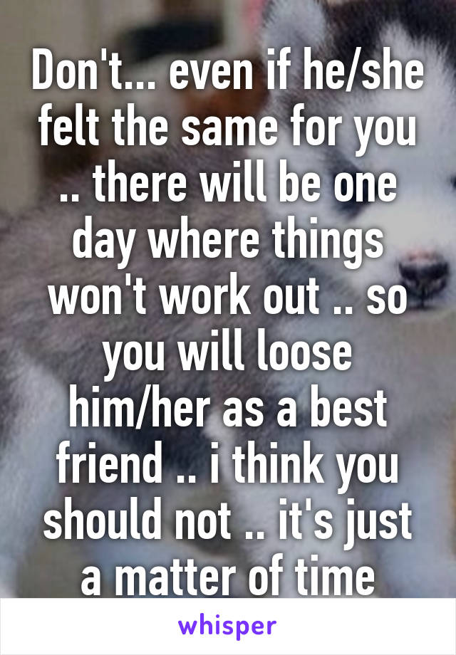 Don't... even if he/she felt the same for you .. there will be one day where things won't work out .. so you will loose him/her as a best friend .. i think you should not .. it's just a matter of time