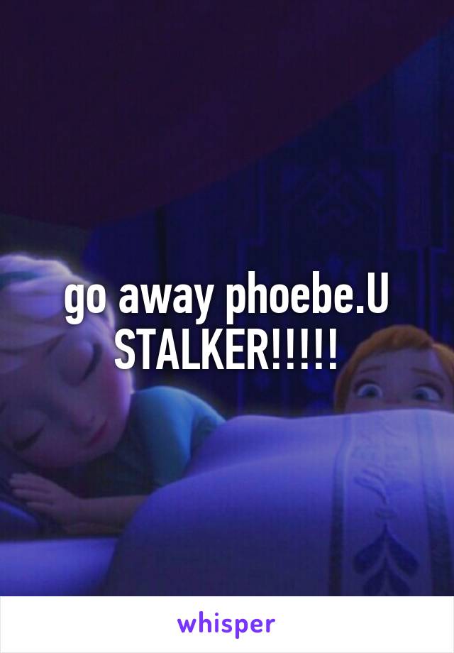 go away phoebe.U STALKER!!!!!