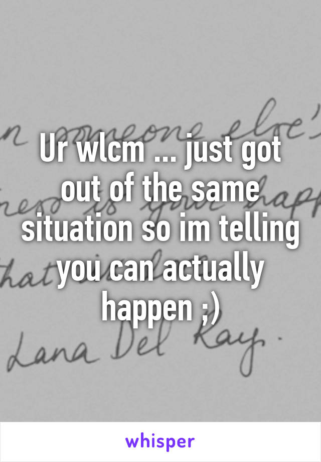 Ur wlcm ... just got out of the same situation so im telling you can actually happen ;)