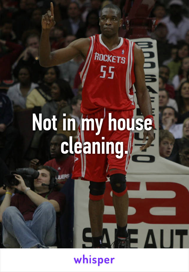 Not in my house  cleaning.